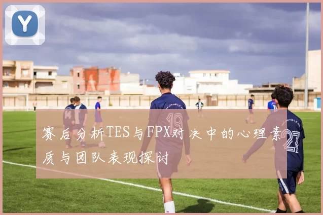 赛后分析TES与FPX对决中的心理素质与团队表现探讨