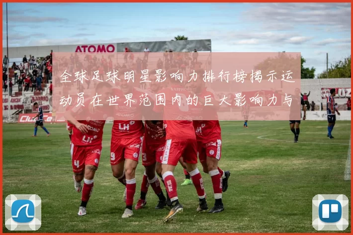 全球足球明星影响力排行榜揭示运动员在世界范围内的巨大影响力与魅力