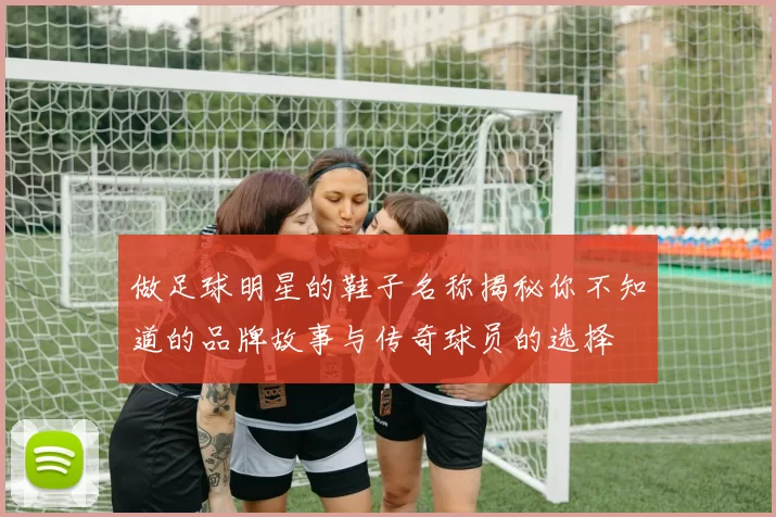 做足球明星的鞋子名称揭秘你不知道的品牌故事与传奇球员的选择