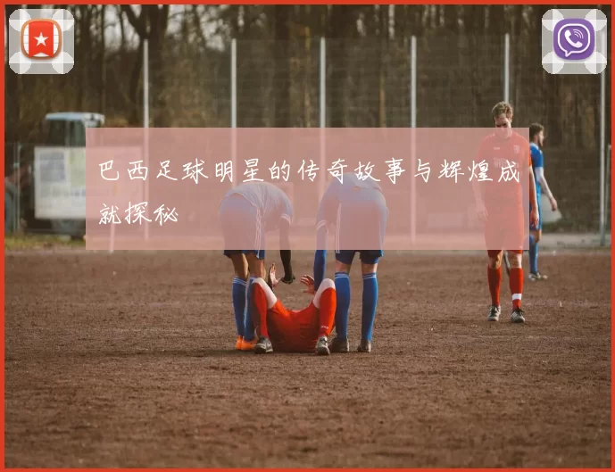 巴西足球明星的传奇故事与辉煌成就探秘