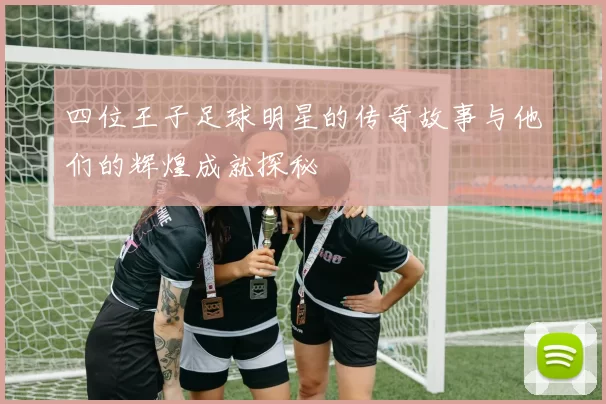 四位王子足球明星的传奇故事与他们的辉煌成就探秘