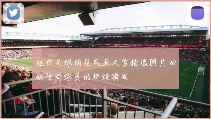 经典足球明星风采大赏精选图片回顾传奇球员的辉煌瞬间