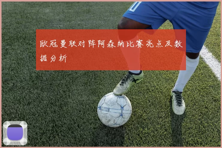 欧冠曼联对阵阿森纳比赛亮点及数据分析