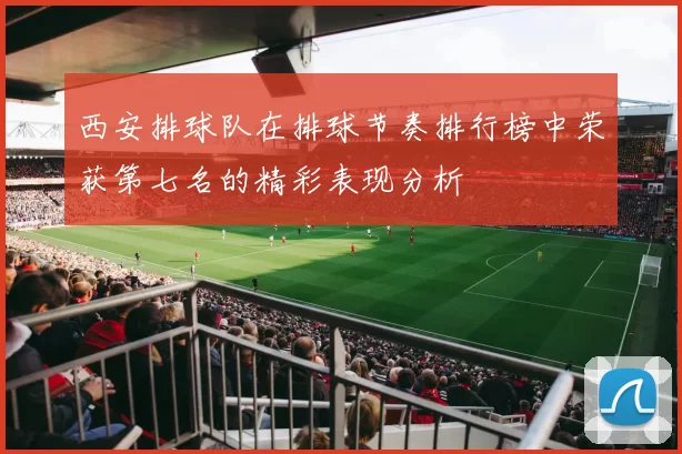 西安排球队在排球节奏排行榜中荣获第七名的精彩表现分析