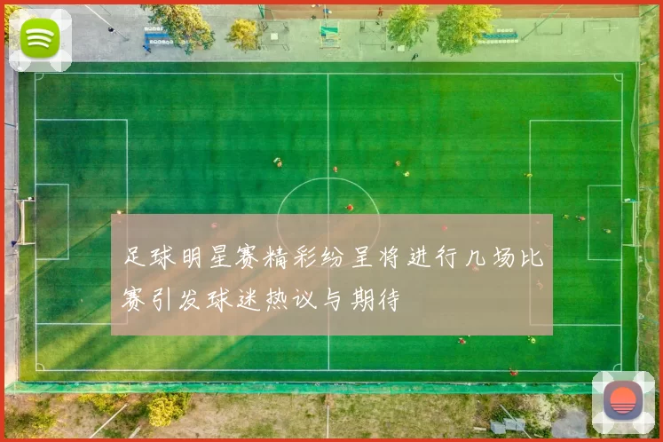 足球明星赛精彩纷呈将进行几场比赛引发球迷热议与期待