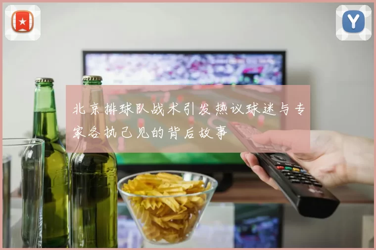 北京排球队战术引发热议球迷与专家各执己见的背后故事