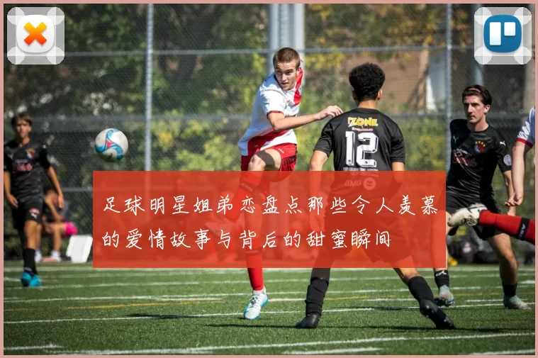 足球明星姐弟恋盘点那些令人羡慕的爱情故事与背后的甜蜜瞬间