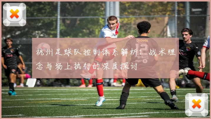 杭州足球队控制体系解析：战术理念与场上执行的深度探讨
