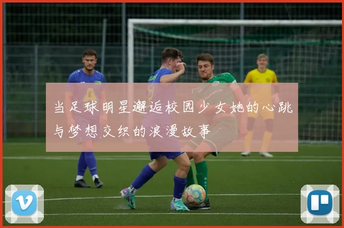 当足球明星邂逅校园少女她的心跳与梦想交织的浪漫故事