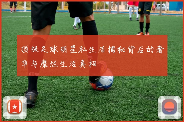 顶级足球明星私生活揭秘背后的奢华与糜烂生活真相