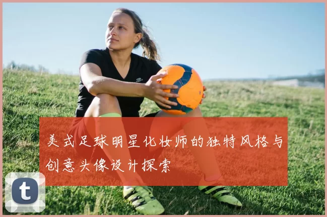 美式足球明星化妆师的独特风格与创意头像设计探索