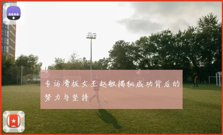 专访滑板女王赵敏揭秘成功背后的努力与坚持