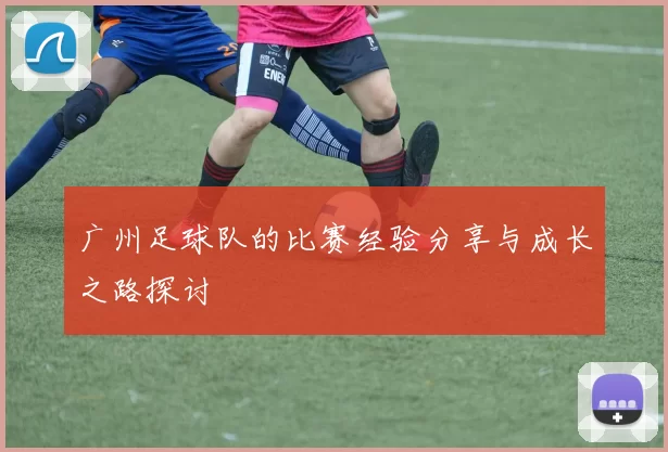 广州足球队的比赛经验分享与成长之路探讨