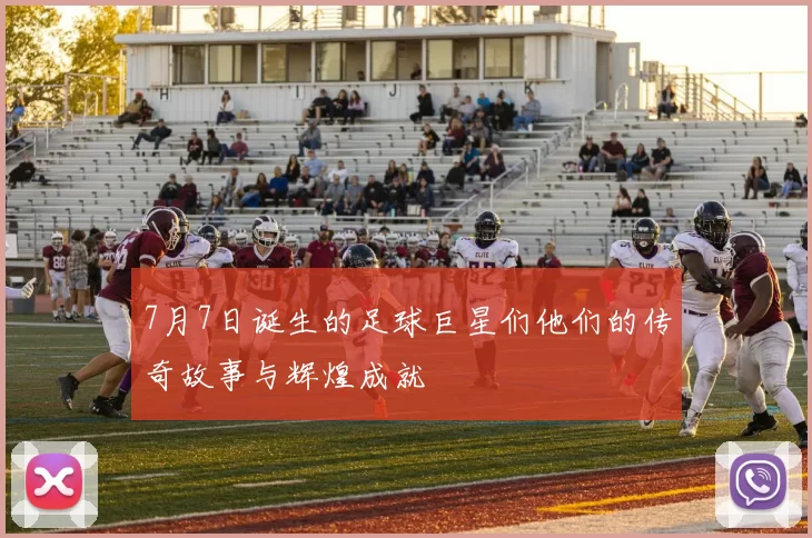 7月7日诞生的足球巨星们他们的传奇故事与辉煌成就