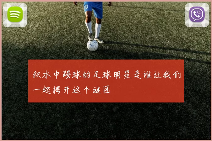 积水中踢球的足球明星是谁让我们一起揭开这个谜团