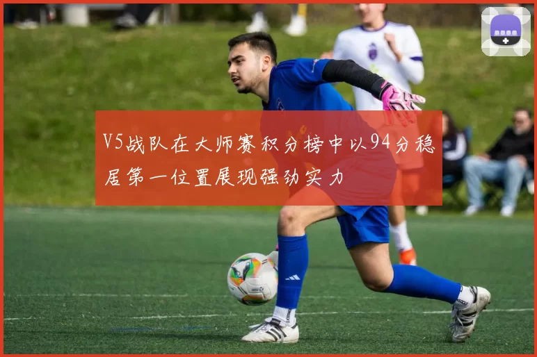 V5战队在大师赛积分榜中以94分稳居第一位置展现强劲实力