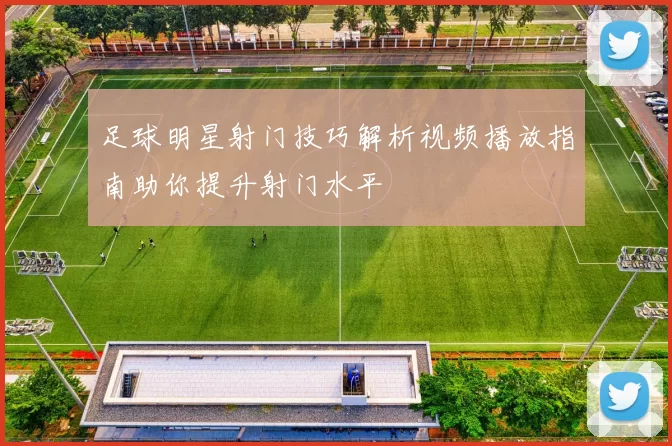 足球明星射门技巧解析视频播放指南助你提升射门水平