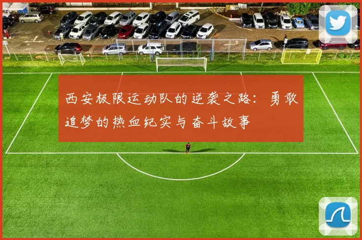 西安极限运动队的逆袭之路：勇敢追梦的热血纪实与奋斗故事