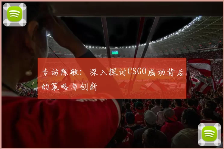 专访陈敏：深入探讨CSGO成功背后的策略与创新