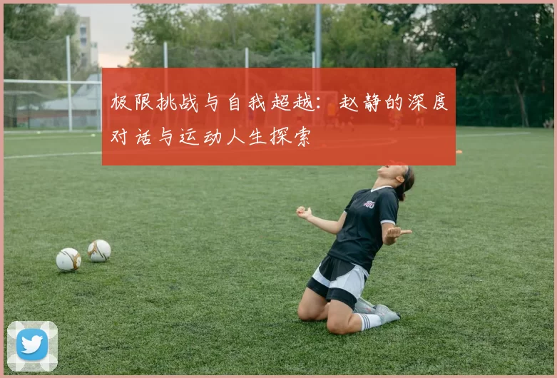 极限挑战与自我超越：赵静的深度对话与运动人生探索