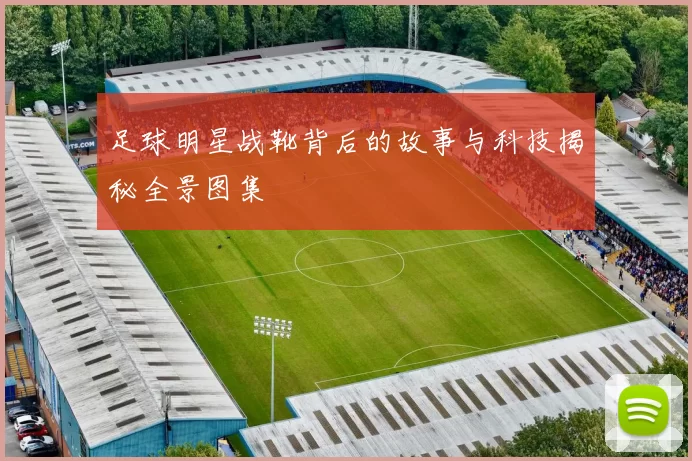 足球明星战靴背后的故事与科技揭秘全景图集