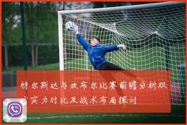 特尔斯达与坎布尔比赛前瞻分析双方实力对比及战术布局探讨