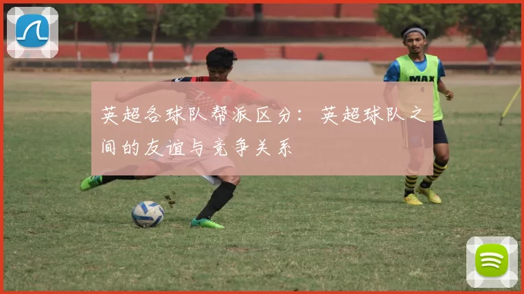 英超各球队帮派区分：英超球队之间的友谊与竞争关系
