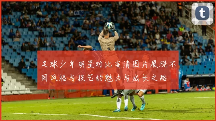 足球少年明星对比高清图片展现不同风格与技艺的魅力与成长之路