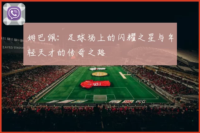 姆巴佩：足球场上的闪耀之星与年轻天才的传奇之路