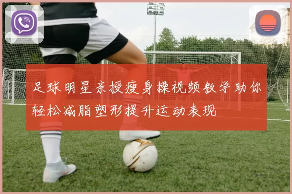 足球明星亲授瘦身操视频教学助你轻松减脂塑形提升运动表现