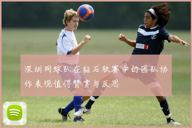 深圳网球队在钻石联赛中的团队协作表现值得赞赏与反思