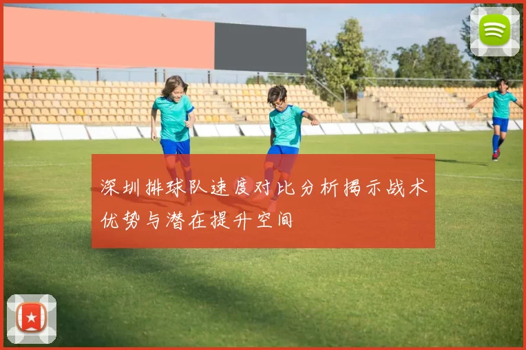 深圳排球队速度对比分析揭示战术优势与潜在提升空间
