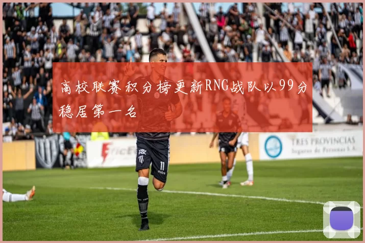 高校联赛积分榜更新RNG战队以99分稳居第一名