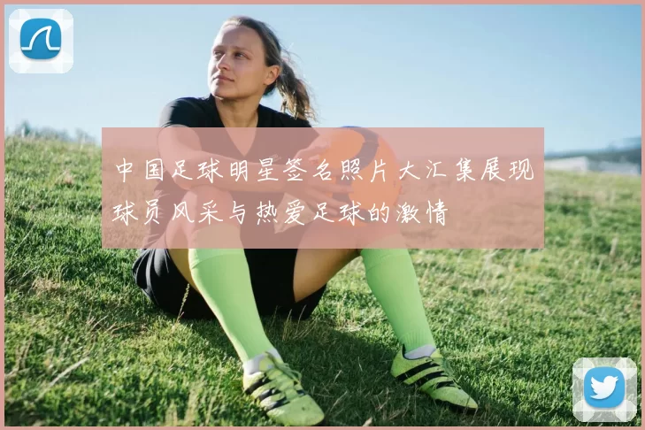 中国足球明星签名照片大汇集展现球员风采与热爱足球的激情