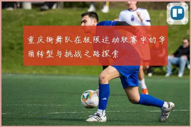 重庆街舞队在极限运动联赛中的华丽转型与挑战之路探索