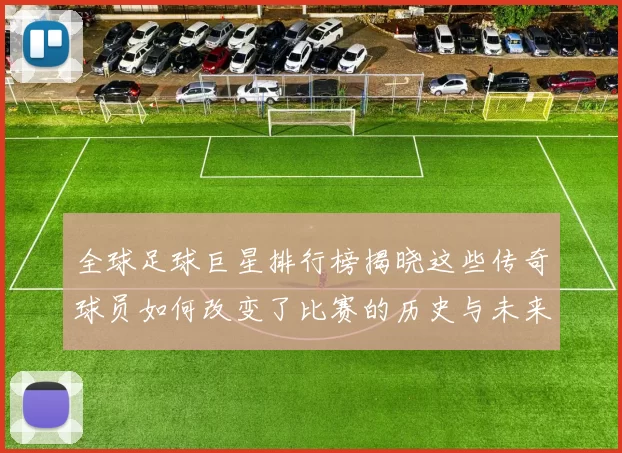 全球足球巨星排行榜揭晓这些传奇球员如何改变了比赛的历史与未来